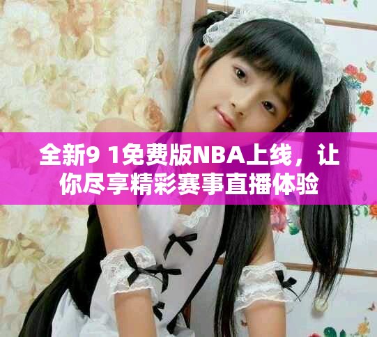 全新9 1免费版NBA上线，让你尽享精彩赛事直播体验