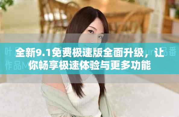 全新9.1免费极速版全面升级，让你畅享极速体验与更多功能