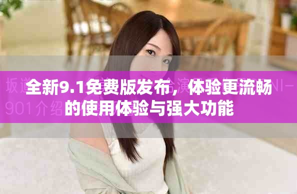 全新9.1免费版发布，体验更流畅的使用体验与强大功能