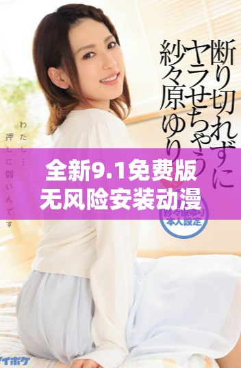全新9.1免费版无风险安装动漫指南，轻松畅享精彩内容