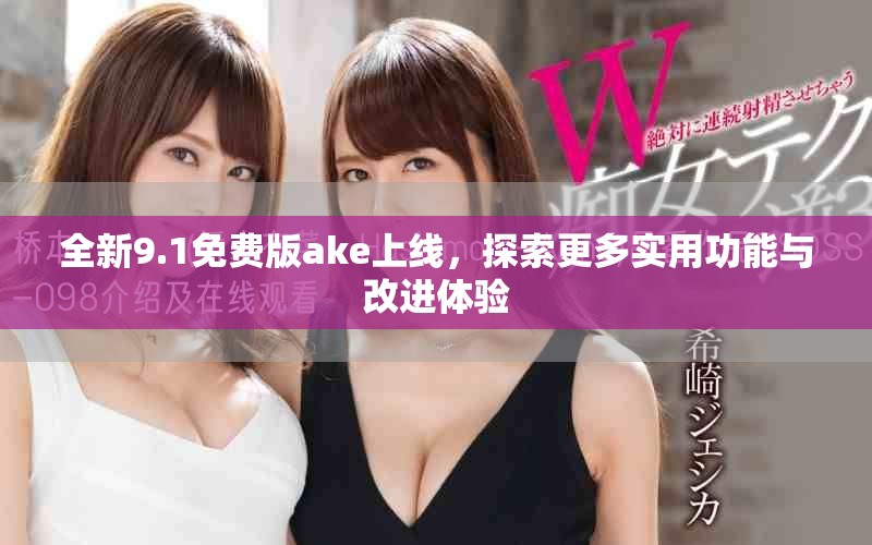 全新9.1免费版ake上线，探索更多实用功能与改进体验