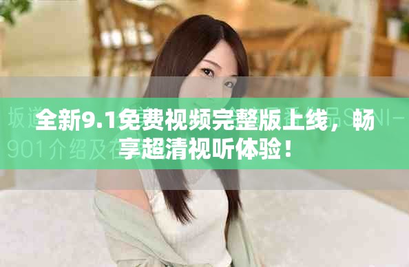 全新9.1免费视频完整版上线，畅享超清视听体验！