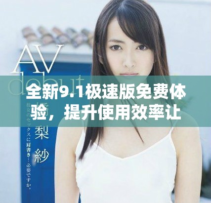 全新9.1极速版免费体验，提升使用效率让你畅享快速乐趣