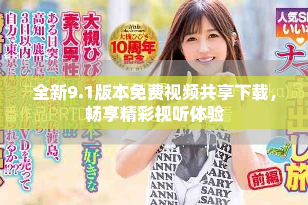 全新9.1版本免费视频共享下载，畅享精彩视听体验