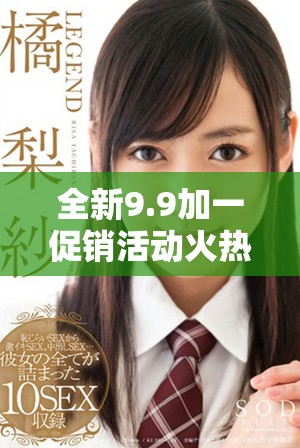全新9.9加一促销活动火热进行，尽享超值优惠体验！