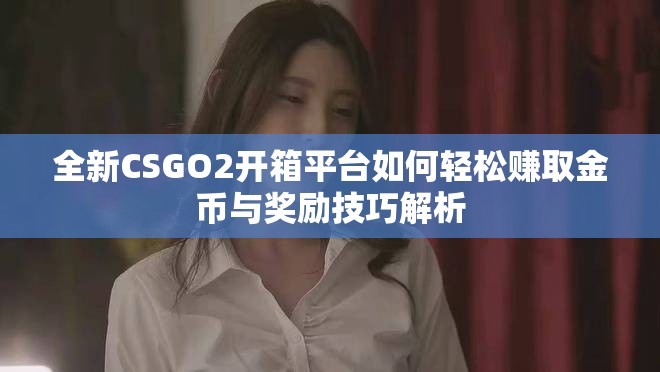 全新CSGO2开箱平台如何轻松赚取金币与奖励技巧解析
