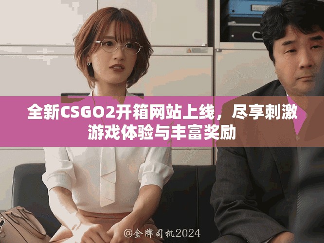 全新CSGO2开箱网站上线，尽享刺激游戏体验与丰富奖励