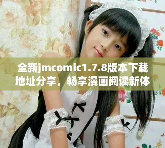 全新jmcomic1.7.8版本下载地址分享，畅享漫画阅读新体验！