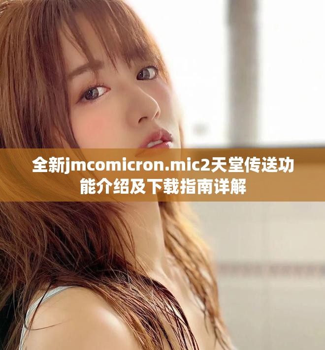 全新jmcomicron.mic2天堂传送功能介绍及下载指南详解