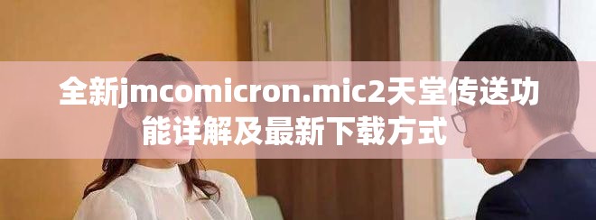 全新jmcomicron.mic2天堂传送功能详解及最新下载方式 