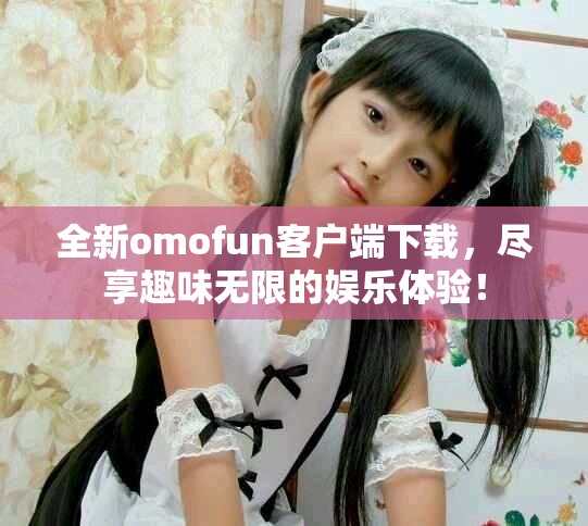 全新omofun客户端下载，尽享趣味无限的娱乐体验！