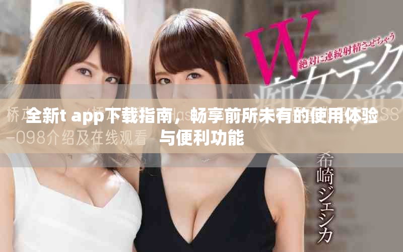 全新t+app下载指南，畅享前所未有的使用体验与便利功能