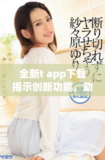 全新t+app下载揭示创新功能，助你轻松提升使用体验