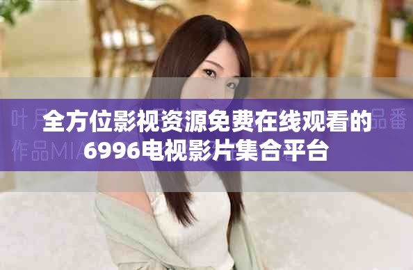 全方位影视资源免费在线观看的6996电视影片集合平台