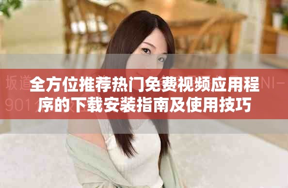 全方位推荐热门免费视频应用程序的下载安装指南及使用技巧