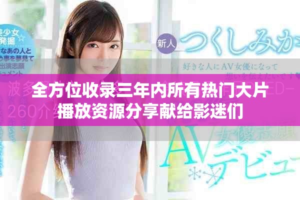 全方位收录三年内所有热门大片播放资源分享献给影迷们