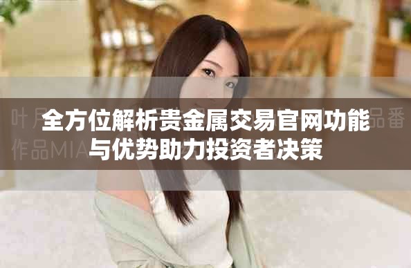 全方位解析贵金属交易官网功能与优势助力投资者决策