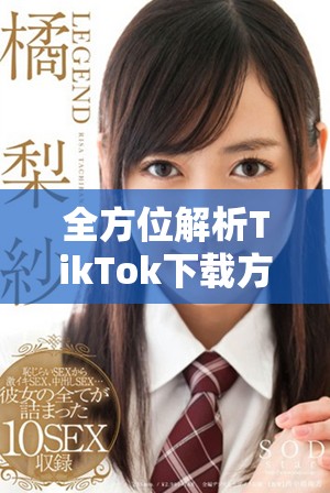 全方位解析TikTok下载方法与技巧，助你轻松获取喜爱内容