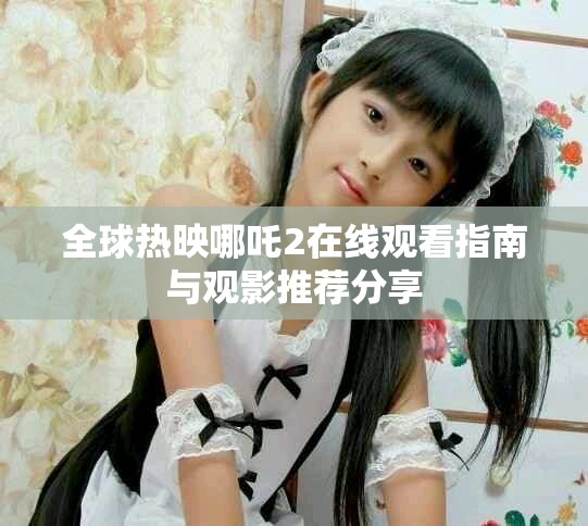 全球热映哪吒2在线观看指南与观影推荐分享