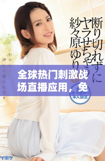全球热门刺激战场直播应用，免费体验海外B站精彩内容