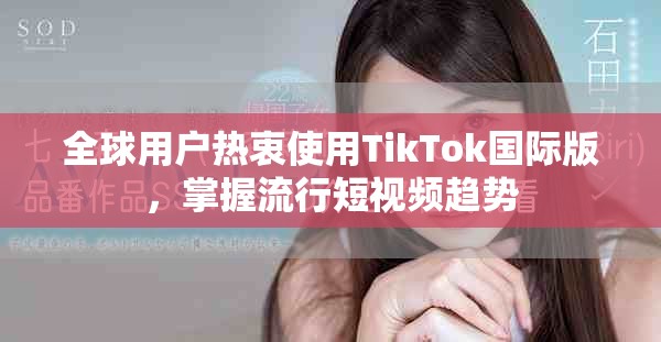 全球用户热衷使用TikTok国际版，掌握流行短视频趋势