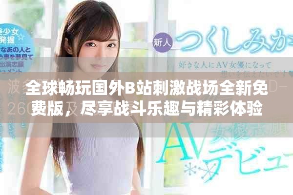 全球畅玩国外B站刺激战场全新免费版，尽享战斗乐趣与精彩体验