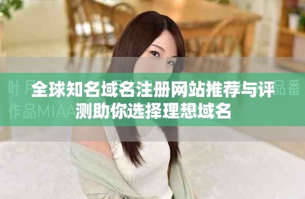 全球知名域名注册网站推荐与评测助你选择理想域名