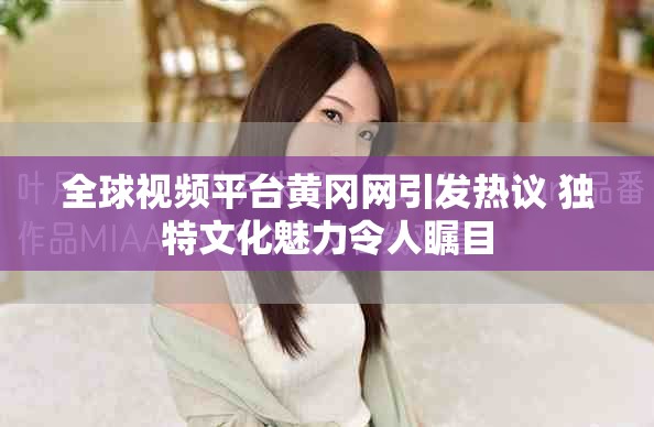 全球视频平台黄冈网引发热议 独特文化魅力令人瞩目