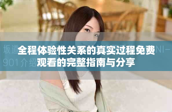 全程体验性关系的真实过程免费观看的完整指南与分享