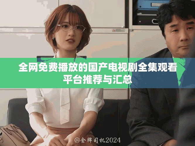 全网免费播放的国产电视剧全集观看平台推荐与汇总