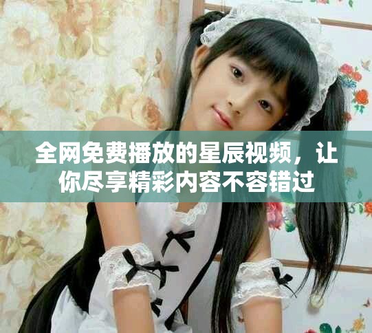 全网免费播放的星辰视频，让你尽享精彩内容不容错过
