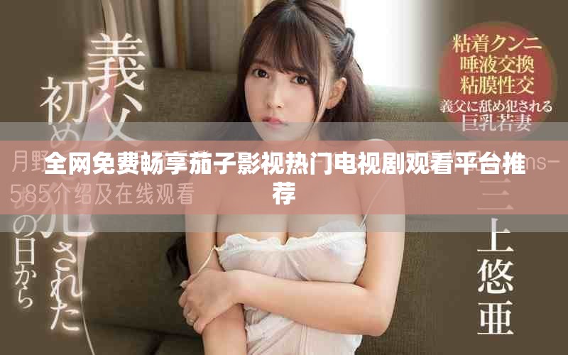 全网免费畅享茄子影视热门电视剧观看平台推荐