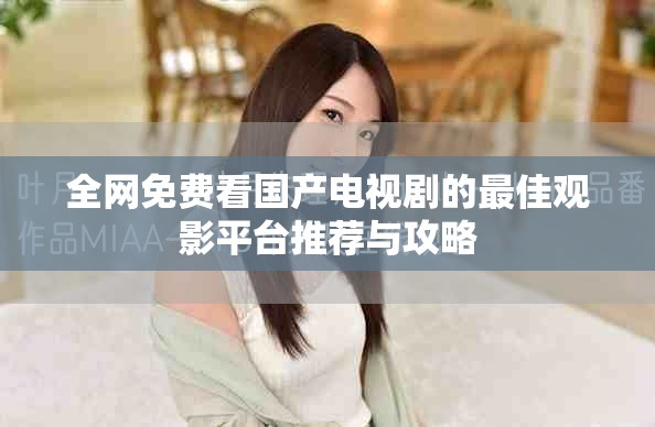 全网免费看国产电视剧的最佳观影平台推荐与攻略