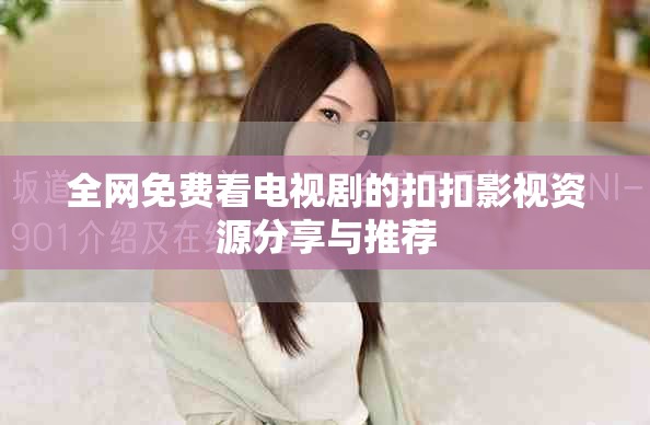 全网免费看电视剧的扣扣影视资源分享与推荐