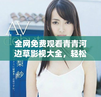 全网免费观看青青河边草影视大全，轻松畅享美好时光
