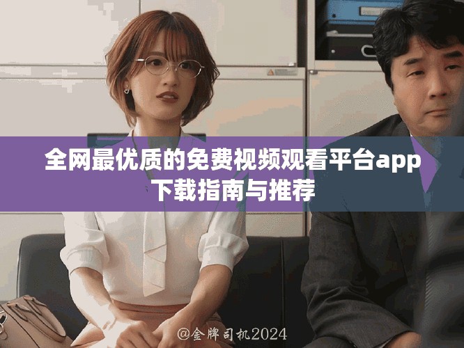 全网最优质的免费视频观看平台app下载指南与推荐
