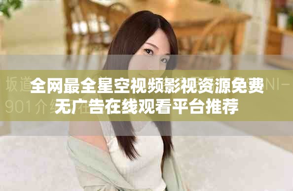 全网最全星空视频影视资源免费无广告在线观看平台推荐