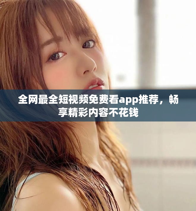 全网最全短视频免费看app推荐，畅享精彩内容不花钱