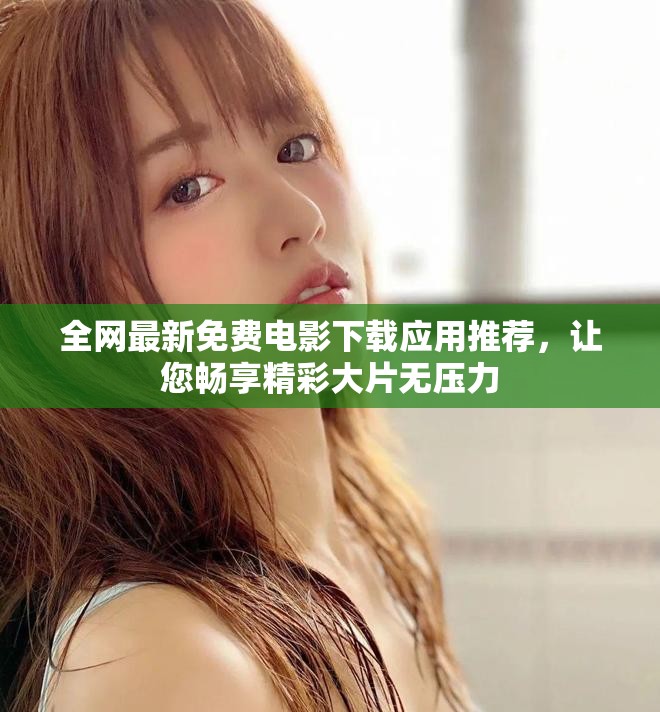 全网最新免费电影下载应用推荐，让您畅享精彩大片无压力