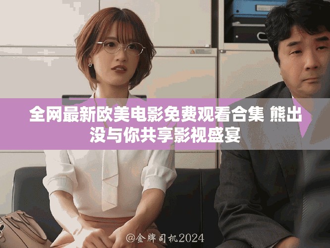 全网最新欧美电影免费观看合集 熊出没与你共享影视盛宴