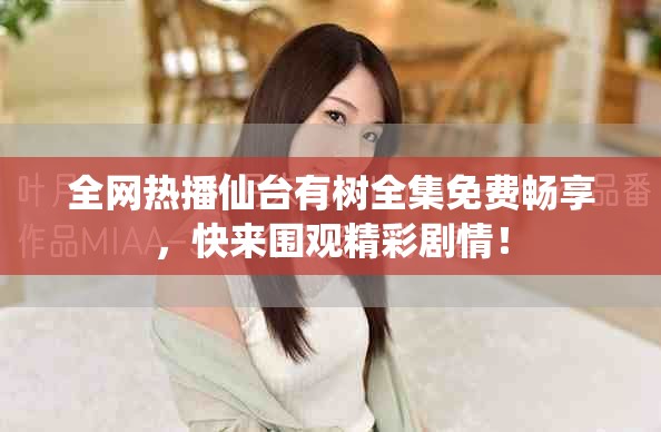 全网热播仙台有树全集免费畅享，快来围观精彩剧情！