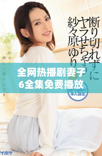 全网热播剧妻子6全集免费播放平台推荐与观看指南