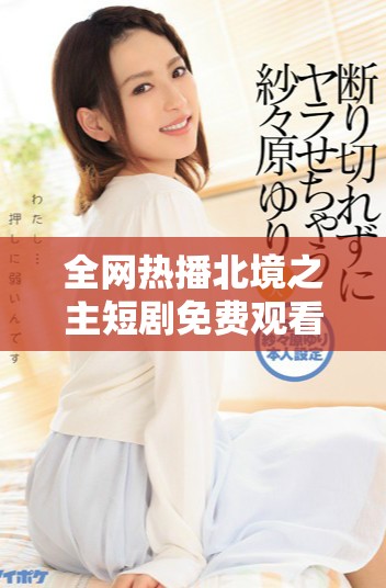 全网热播北境之主短剧免费观看完整版玩法大揭秘