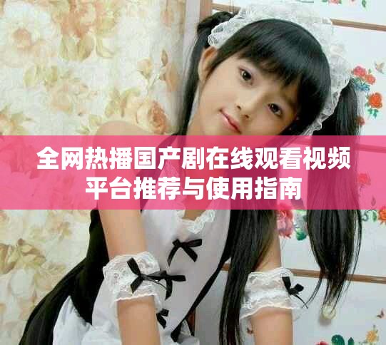 全网热播国产剧在线观看视频平台推荐与使用指南