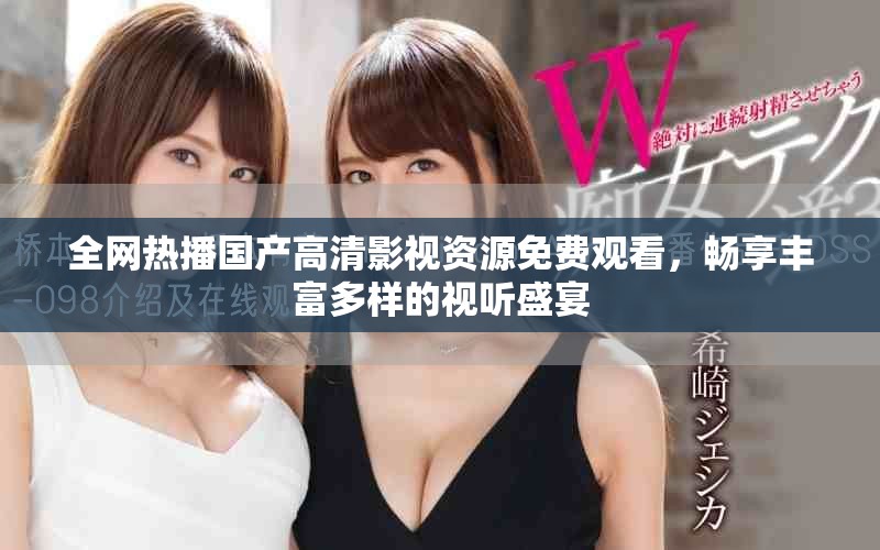 全网热播国产高清影视资源免费观看，畅享丰富多样的视听盛宴