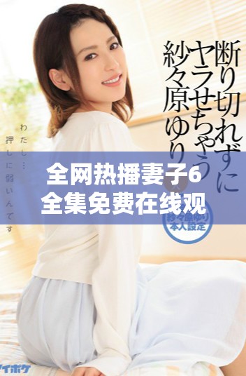 全网热播妻子6全集免费在线观看剧情揭秘与精彩片段分享