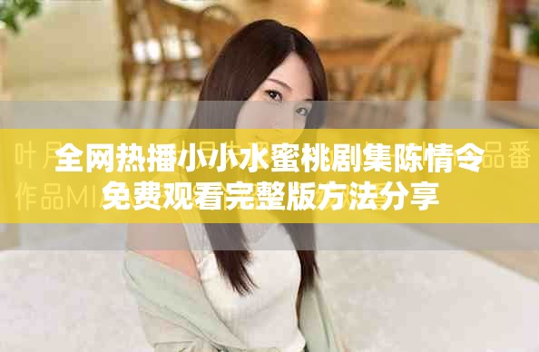 全网热播小小水蜜桃剧集陈情令免费观看完整版方法分享