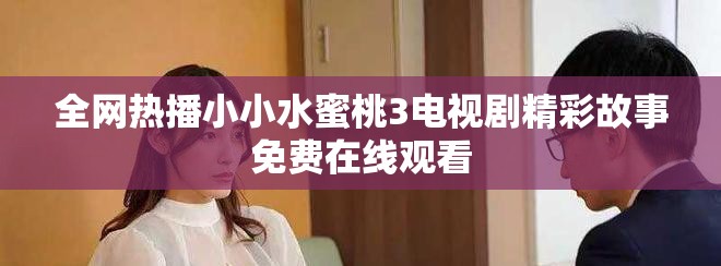 全网热播小小水蜜桃3电视剧精彩故事免费在线观看