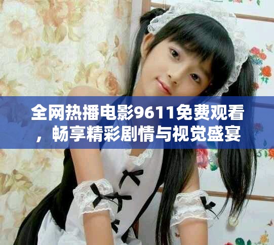 全网热播电影9611免费观看，畅享精彩剧情与视觉盛宴