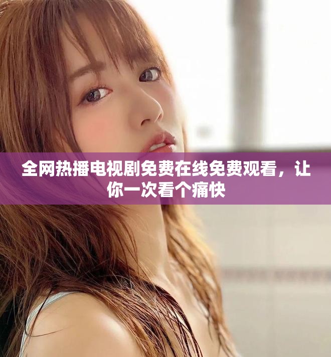 全网热播电视剧免费在线免费观看，让你一次看个痛快